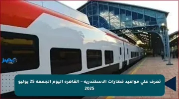 تعرف على مواعيد قطارات الإسكندرية – القاهرة اليوم الجمعة 25 يوليو 2025